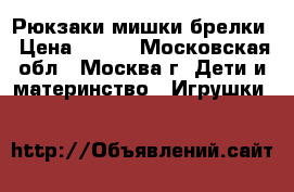 Рюкзаки-мишки,брелки › Цена ­ 200 - Московская обл., Москва г. Дети и материнство » Игрушки   